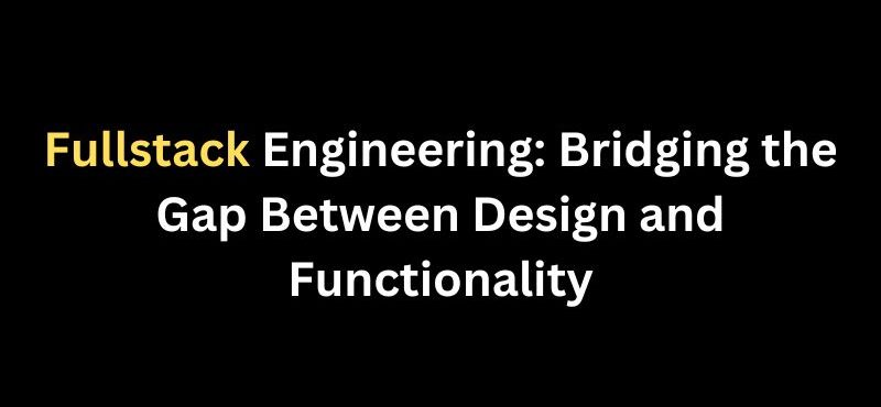 Fullstack Engineering: Bridging the Gap Between Design and Functionality