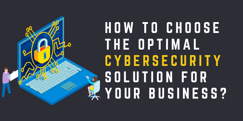 How to Choose the Optimal Cybersecurity Solution for Your Business?